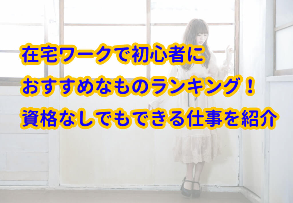 在宅ワークで初心者におすすめなものランキング 資格なしでもできる仕事を紹介